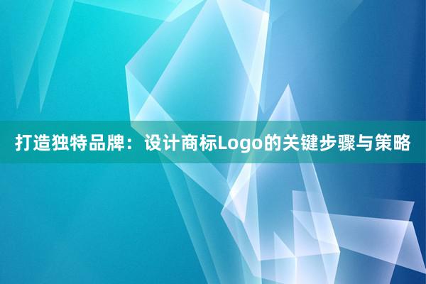 打造独特品牌：设计商标Logo的关键步骤与策略