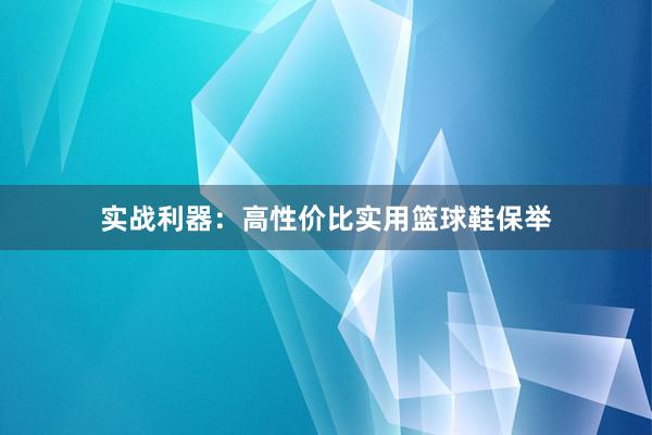 实战利器：高性价比实用篮球鞋保举