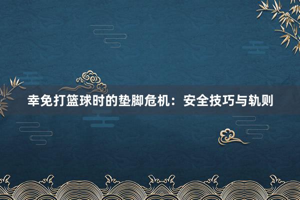 幸免打篮球时的垫脚危机：安全技巧与轨则